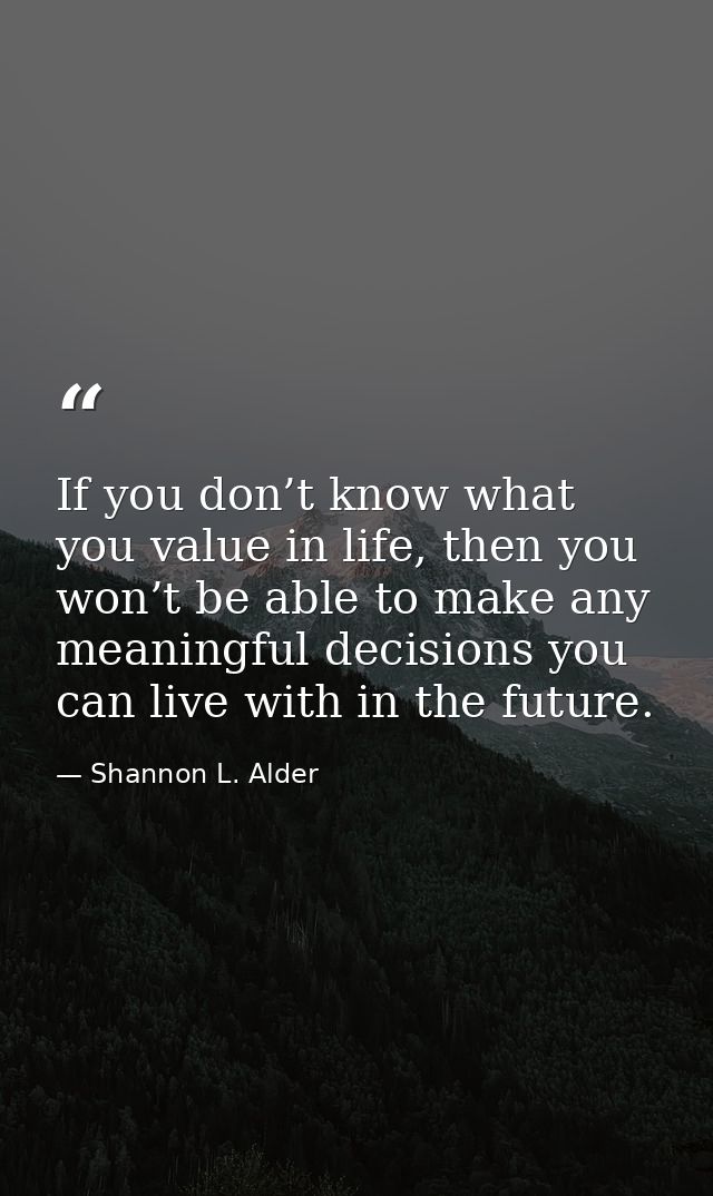 If you don’t know what you value in life, then you won’t be able to make any meaningful decisions you can live with in t — Shannon L. Alder