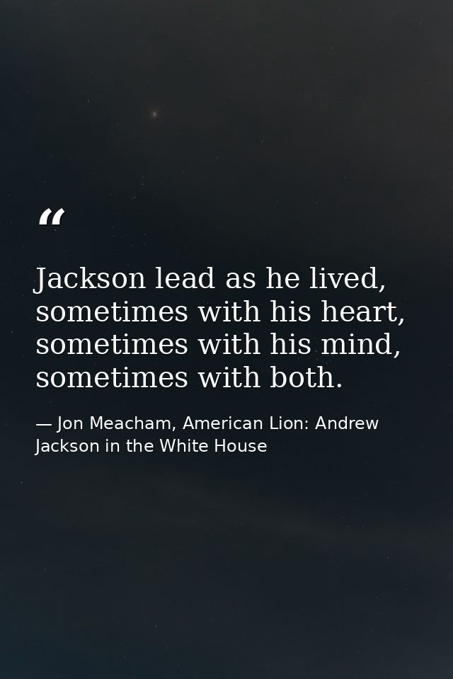 Jackson lead as he lived, sometimes with his heart, sometimes with his mind, sometimes with both. — Jon Meacham, American Lion: Andrew Jackson in the White House