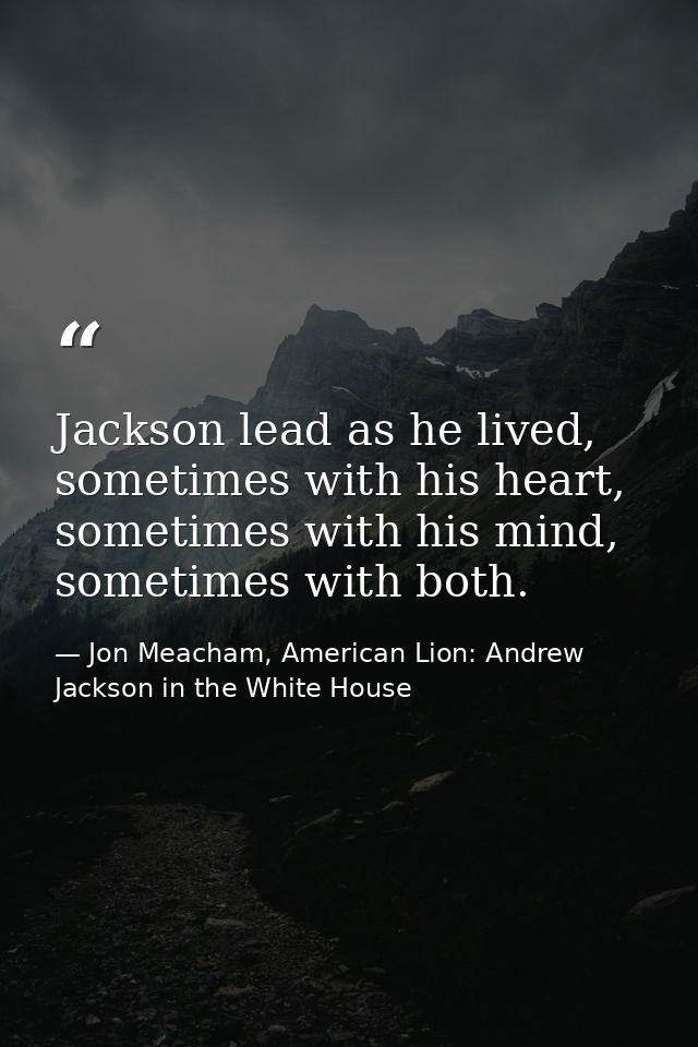 Jackson lead as he lived, sometimes with his heart, sometimes with his mind, sometimes with both. — Jon Meacham, American Lion: Andrew Jackson in the White House