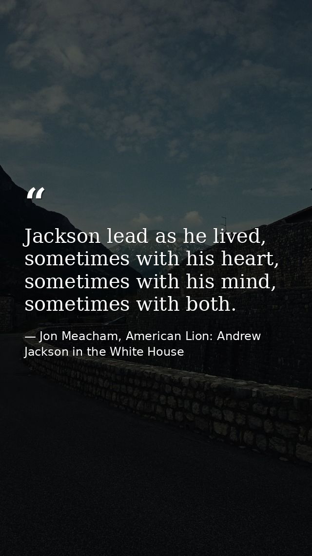 Jackson lead as he lived, sometimes with his heart, sometimes with his mind, sometimes with both. — Jon Meacham, American Lion: Andrew Jackson in the White House