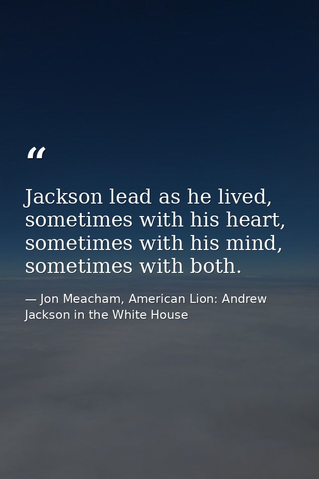 Jackson lead as he lived, sometimes with his heart, sometimes with his mind, sometimes with both. — Jon Meacham, American Lion: Andrew Jackson in the White House