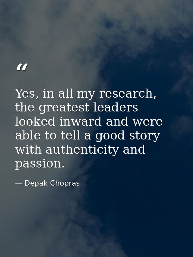 Yes, in all my research, the greatest leaders looked inward and were able to tell a good story with authenticity and pas — Depak Chopras