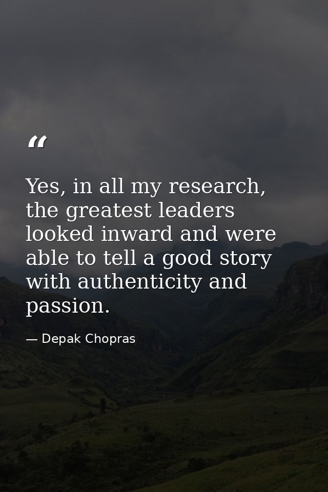 Yes, in all my research, the greatest leaders looked inward and were able to tell a good story with authenticity and pas — Depak Chopras