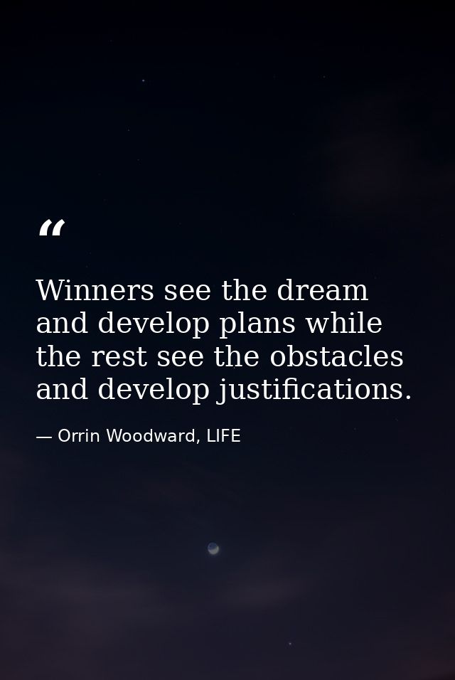 Winners see the dream and develop plans while the rest see the obstacles and develop justifications. — Orrin Woodward, LIFE