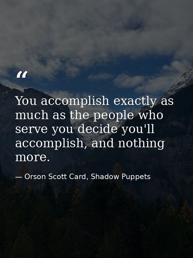 You accomplish exactly as much as the people who serve you decide you'll accomplish, and nothing more. — Orson Scott Card, Shadow Puppets