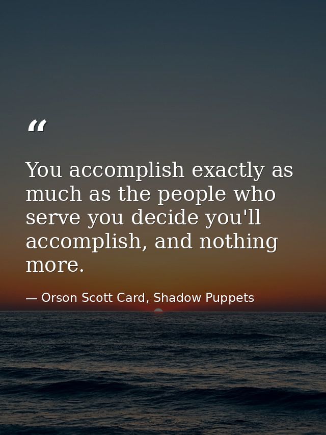 You accomplish exactly as much as the people who serve you decide you'll accomplish, and nothing more. — Orson Scott Card, Shadow Puppets