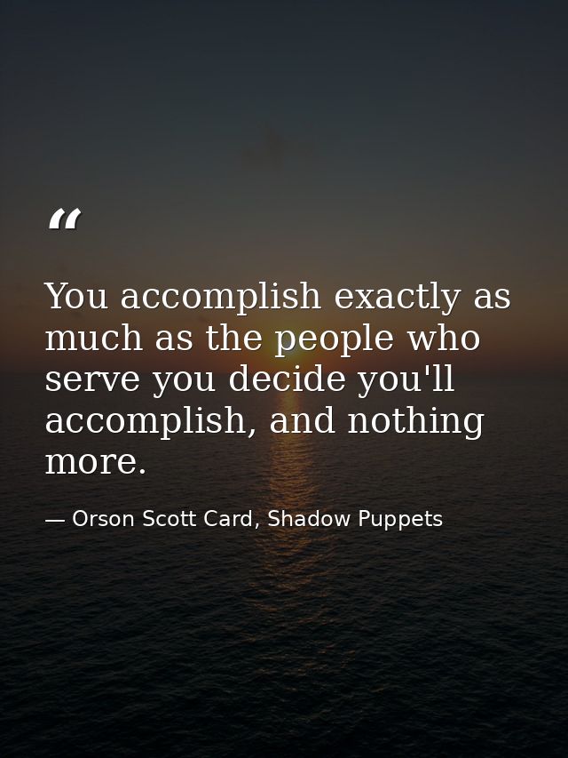You accomplish exactly as much as the people who serve you decide you'll accomplish, and nothing more. — Orson Scott Card, Shadow Puppets