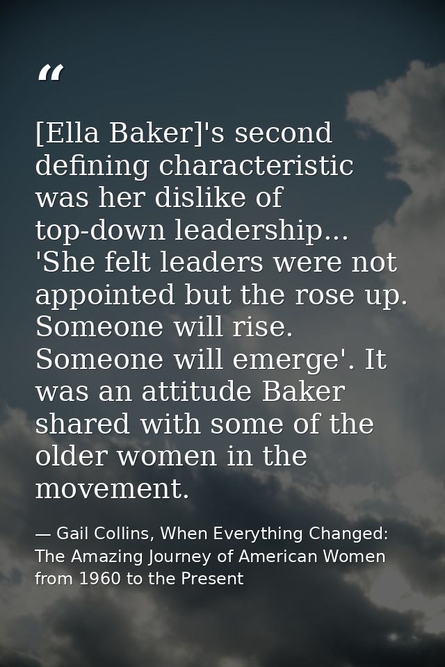 [Ella Baker]'s second defining characteristic was her dislike of top-down leadership... 'She felt leaders were not appoi — Gail Collins, When Everything Changed: The Amazing Journey of American Women from 1960 to the Present