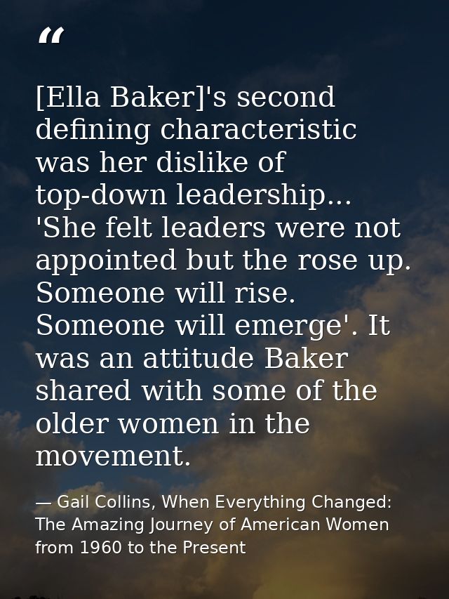 [Ella Baker]'s second defining characteristic was her dislike of top-down leadership... 'She felt leaders were not appoi — Gail Collins, When Everything Changed: The Amazing Journey of American Women from 1960 to the Present