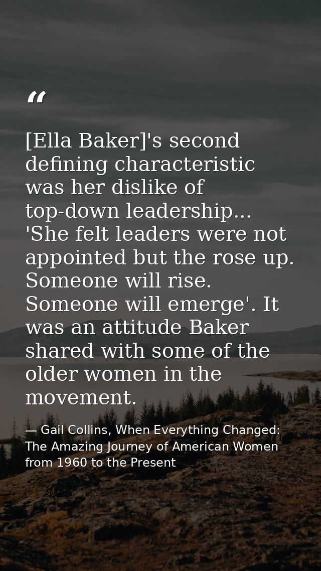 [Ella Baker]'s second defining characteristic was her dislike of top-down leadership... 'She felt leaders were not appoi — Gail Collins, When Everything Changed: The Amazing Journey of American Women from 1960 to the Present