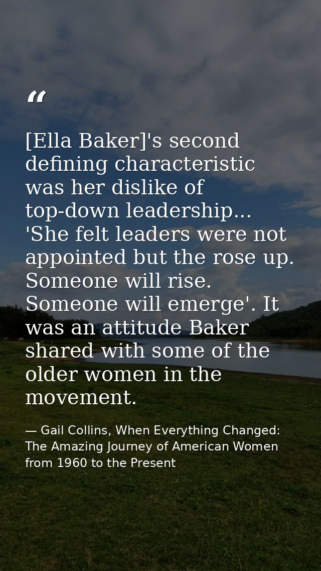 [Ella Baker]'s second defining characteristic was her dislike of top-down leadership... 'She felt leaders were not appoi — Gail Collins, When Everything Changed: The Amazing Journey of American Women from 1960 to the Present