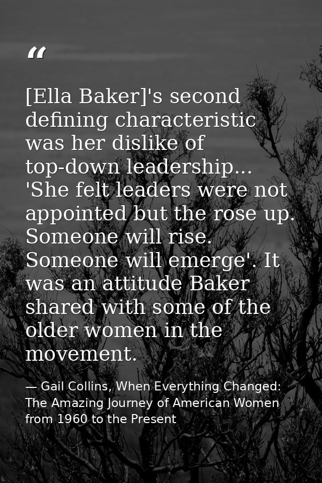 [Ella Baker]'s second defining characteristic was her dislike of top-down leadership... 'She felt leaders were not appoi — Gail Collins, When Everything Changed: The Amazing Journey of American Women from 1960 to the Present