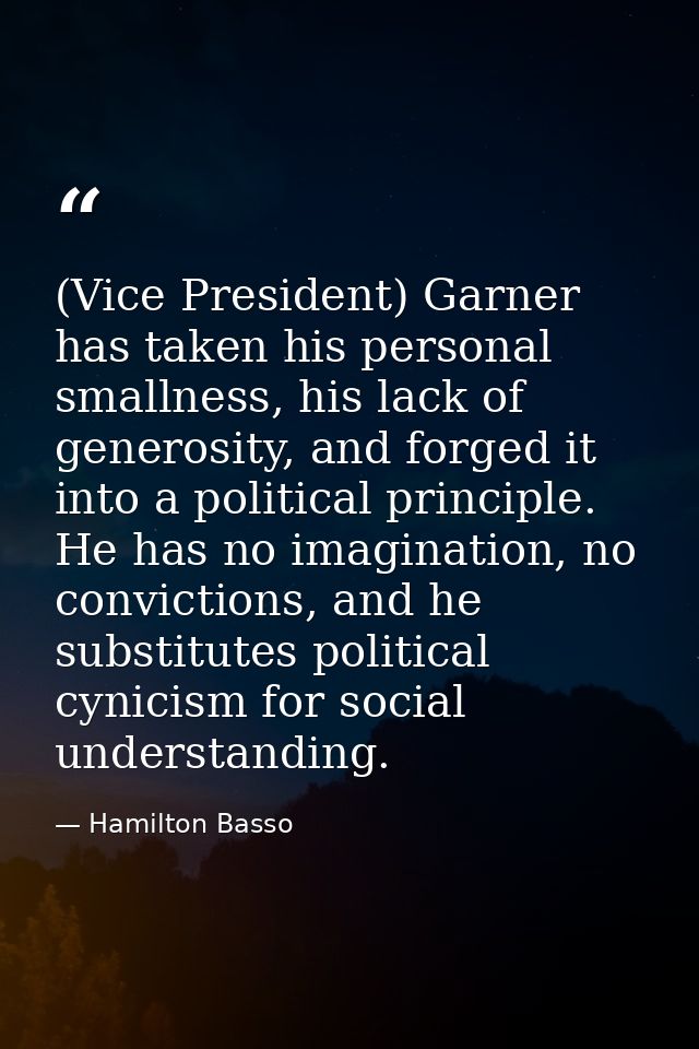 (Vice President) Garner has taken his personal smallness, his lack of generosity, and forged it into a political princip — Hamilton Basso