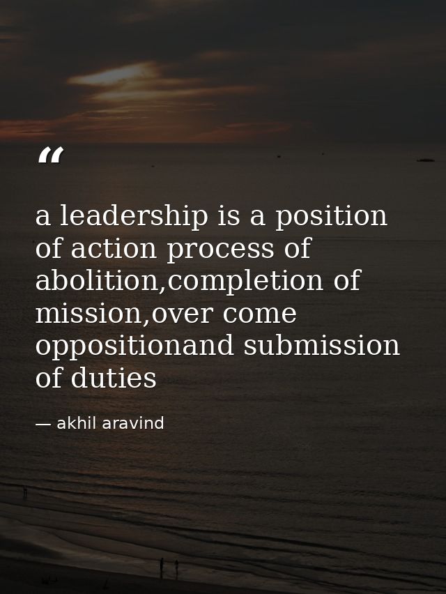 a leadership is a position of action process of abolition,completion of mission,over come oppositionand submission of du — akhil aravind
