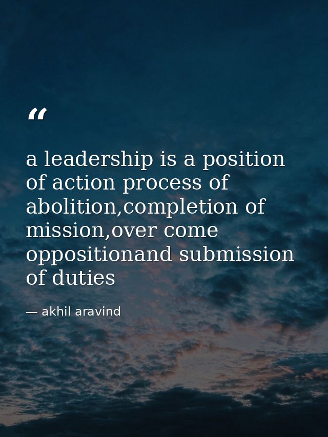 a leadership is a position of action process of abolition,completion of mission,over come oppositionand submission of du — akhil aravind