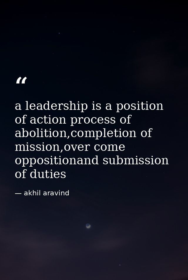 a leadership is a position of action process of abolition,completion of mission,over come oppositionand submission of du — akhil aravind