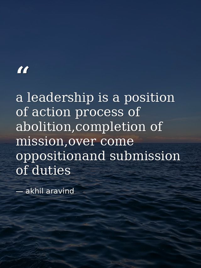 a leadership is a position of action process of abolition,completion of mission,over come oppositionand submission of du — akhil aravind