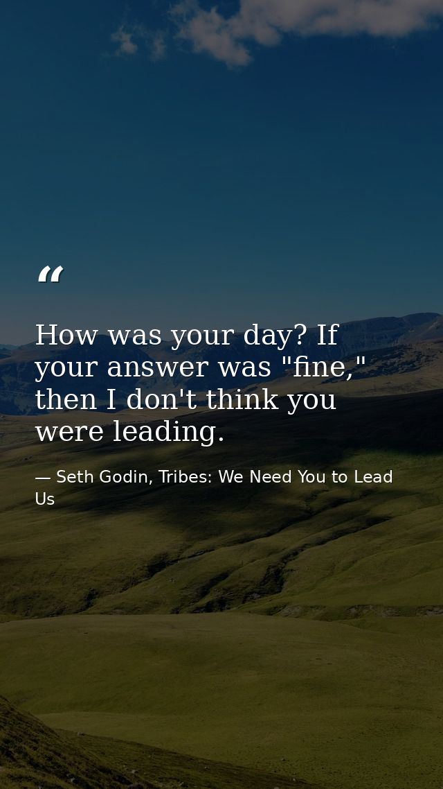 How was your day? If your answer was "fine," then I don't think you were leading. — Seth Godin, Tribes: We Need You to Lead Us