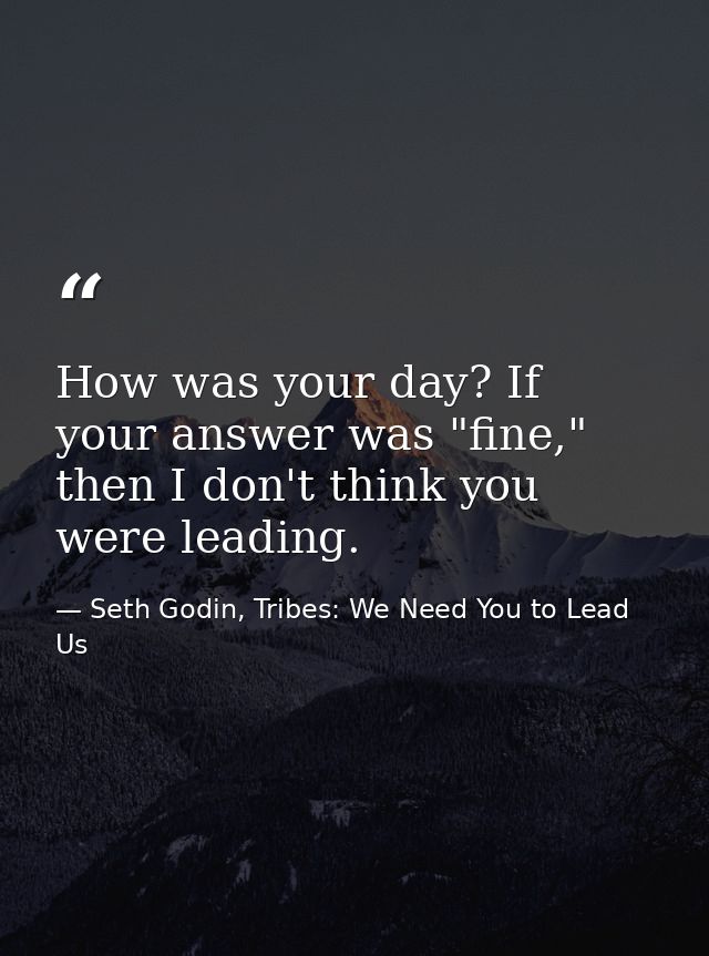 How was your day? If your answer was "fine," then I don't think you were leading. — Seth Godin, Tribes: We Need You to Lead Us