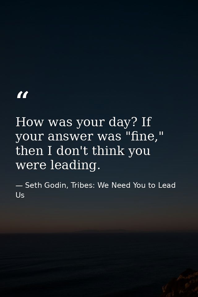 How was your day? If your answer was "fine," then I don't think you were leading. — Seth Godin, Tribes: We Need You to Lead Us