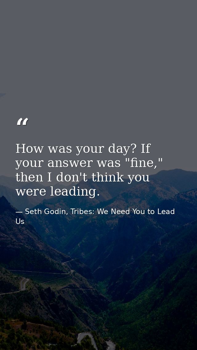 How was your day? If your answer was "fine," then I don't think you were leading. — Seth Godin, Tribes: We Need You to Lead Us