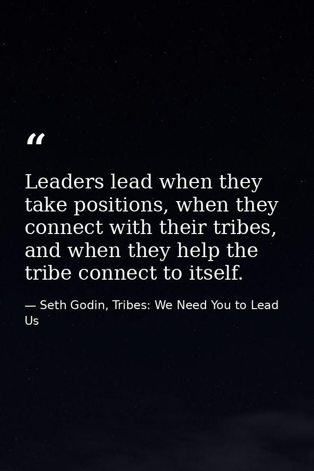 Leaders lead when they take positions, when they connect with their tribes, and when they help the tribe connect to itse — Seth Godin, Tribes: We Need You to Lead Us