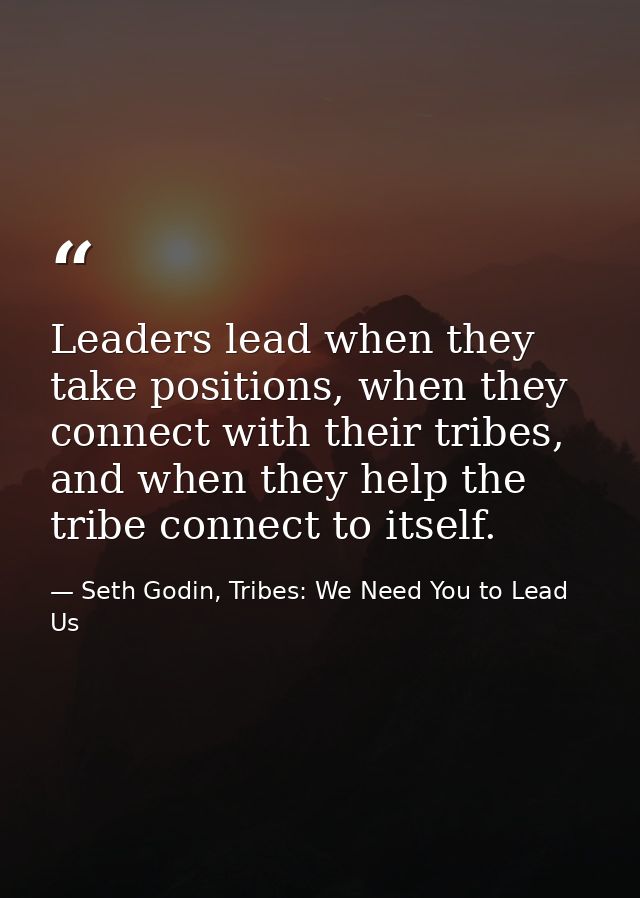 Leaders lead when they take positions, when they connect with their tribes, and when they help the tribe connect to itse — Seth Godin, Tribes: We Need You to Lead Us