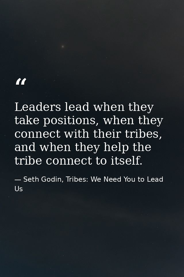 Leaders lead when they take positions, when they connect with their tribes, and when they help the tribe connect to itse — Seth Godin, Tribes: We Need You to Lead Us