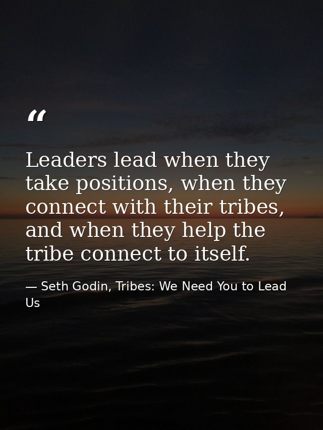 Leaders lead when they take positions, when they connect with their tribes, and when they help the tribe connect to itse — Seth Godin, Tribes: We Need You to Lead Us