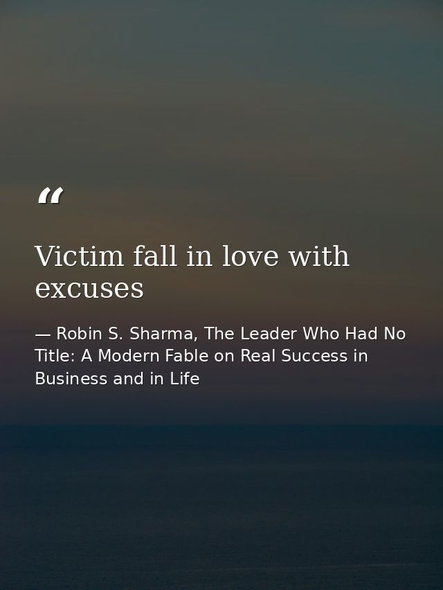 Victim fall in love with excuses — Robin S. Sharma, The Leader Who Had No Title: A Modern Fable on Real Success in Business and in Life