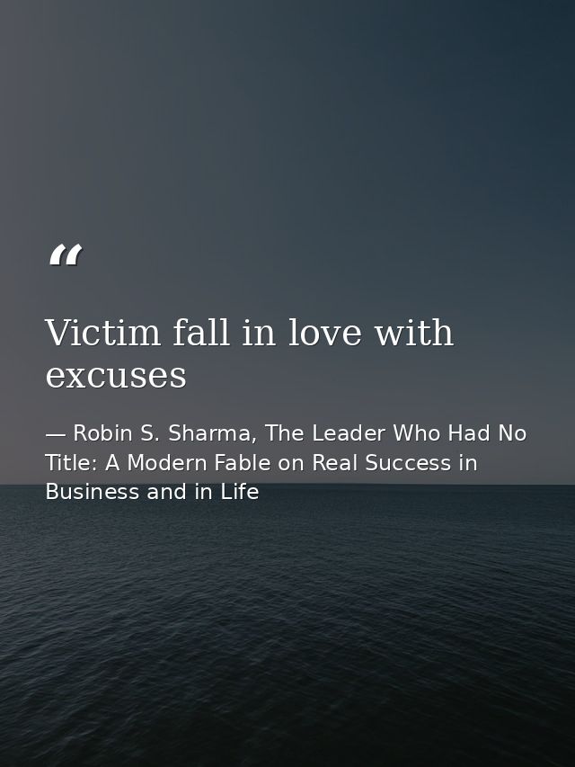 Victim fall in love with excuses — Robin S. Sharma, The Leader Who Had No Title: A Modern Fable on Real Success in Business and in Life