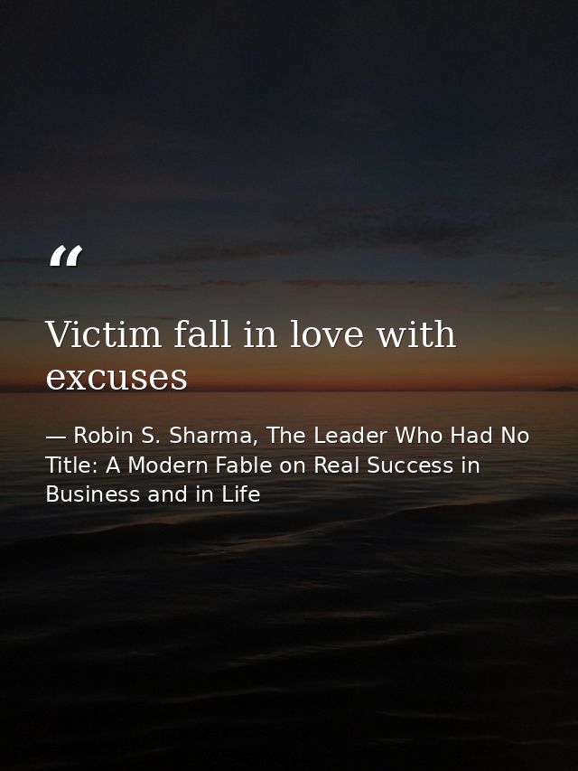 Victim fall in love with excuses — Robin S. Sharma, The Leader Who Had No Title: A Modern Fable on Real Success in Business and in Life