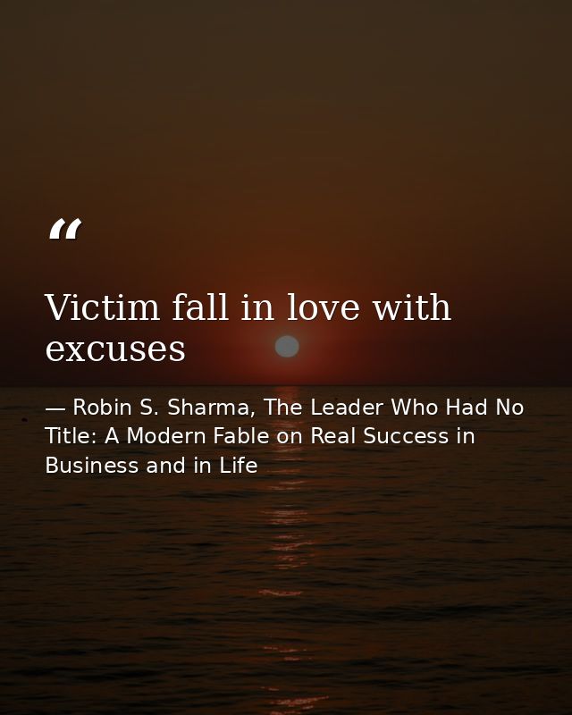 Victim fall in love with excuses — Robin S. Sharma, The Leader Who Had No Title: A Modern Fable on Real Success in Business and in Life