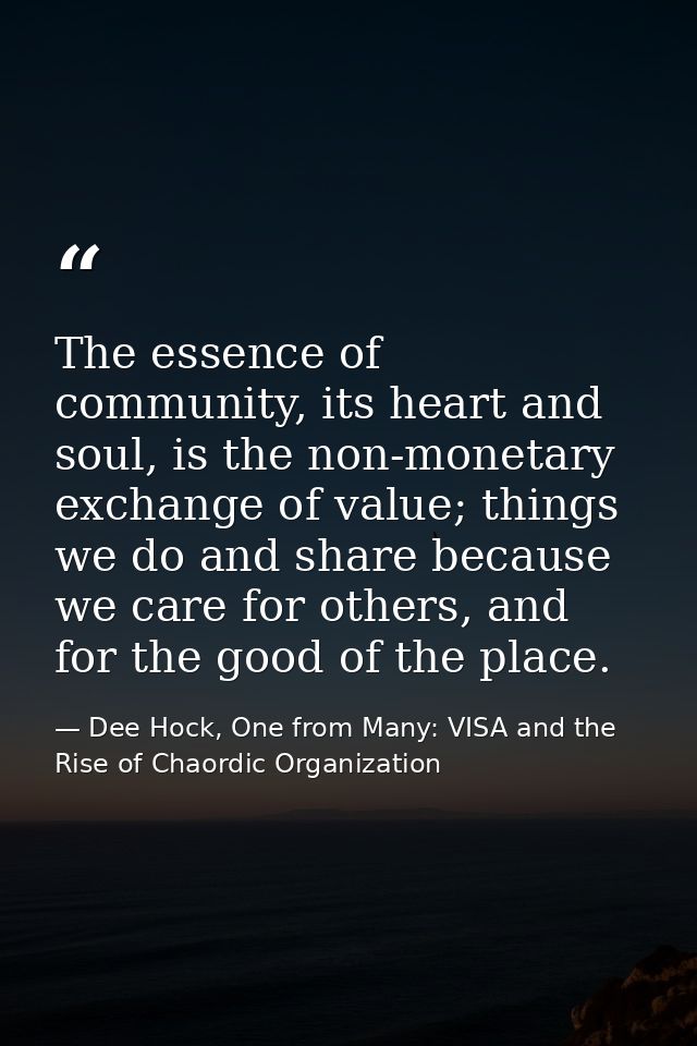 The essence of community, its heart and soul, is the non-monetary exchange of value; things we do and share because we c — Dee Hock, One from Many: VISA and the Rise of Chaordic Organization
