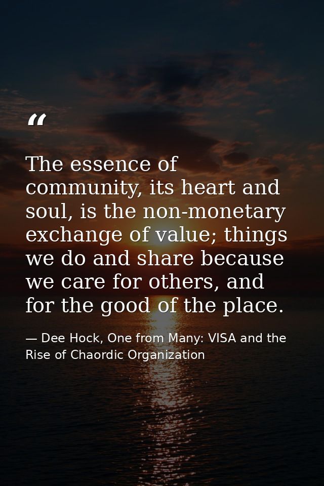 The essence of community, its heart and soul, is the non-monetary exchange of value; things we do and share because we c — Dee Hock, One from Many: VISA and the Rise of Chaordic Organization