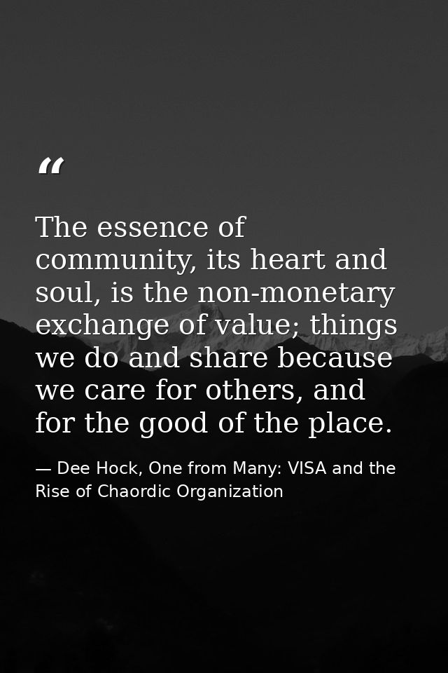 The essence of community, its heart and soul, is the non-monetary exchange of value; things we do and share because we c — Dee Hock, One from Many: VISA and the Rise of Chaordic Organization