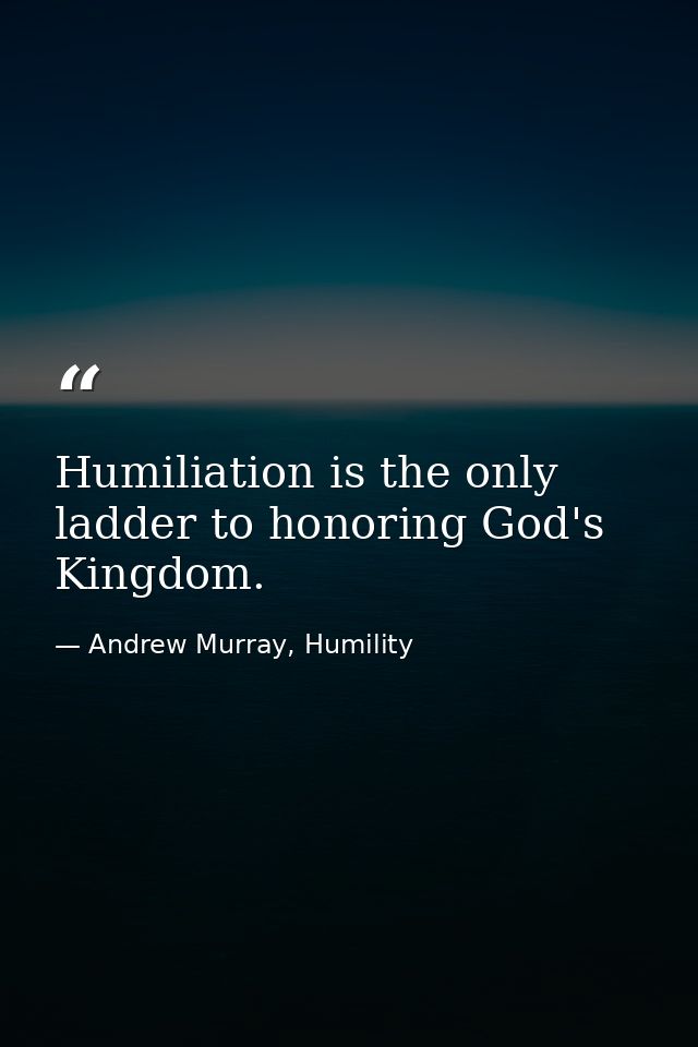 Humiliation is the only ladder to honoring God's Kingdom. — Andrew Murray, Humility