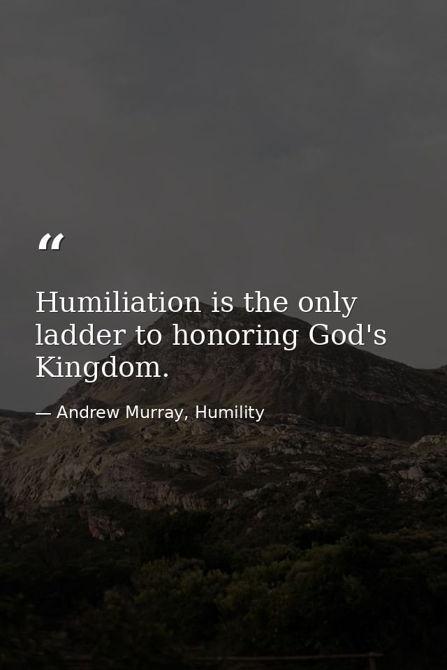 Humiliation is the only ladder to honoring God's Kingdom. — Andrew Murray, Humility