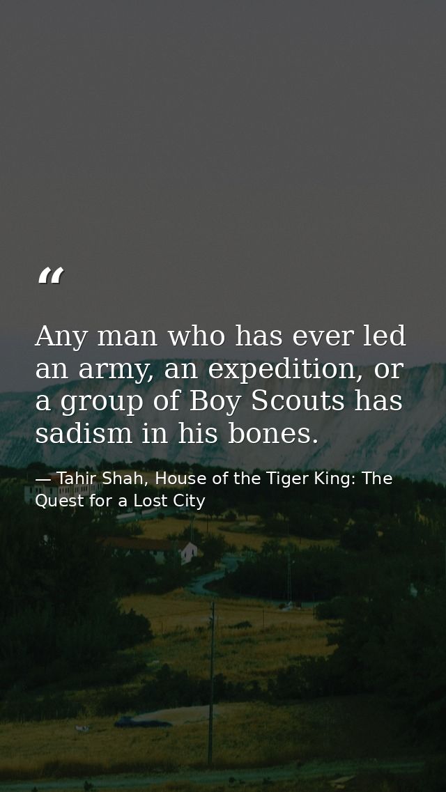 Any man who has ever led an army, an expedition, or a group of Boy Scouts has sadism in his bones. — Tahir Shah, House of the Tiger King: The Quest for a Lost City
