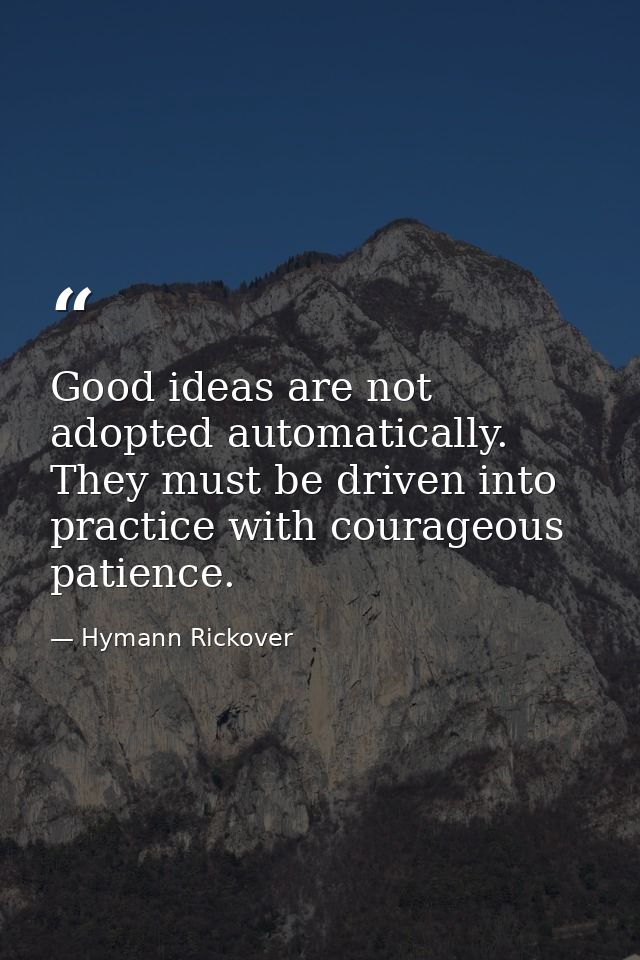 Good ideas are not adopted automatically. They must be driven into practice with courageous patience. — Hymann Rickover