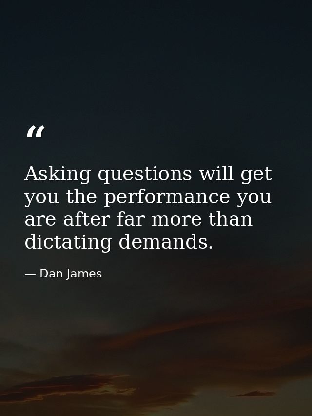 Asking questions will get you the performance you are after far more than dictating demands. — Dan James
