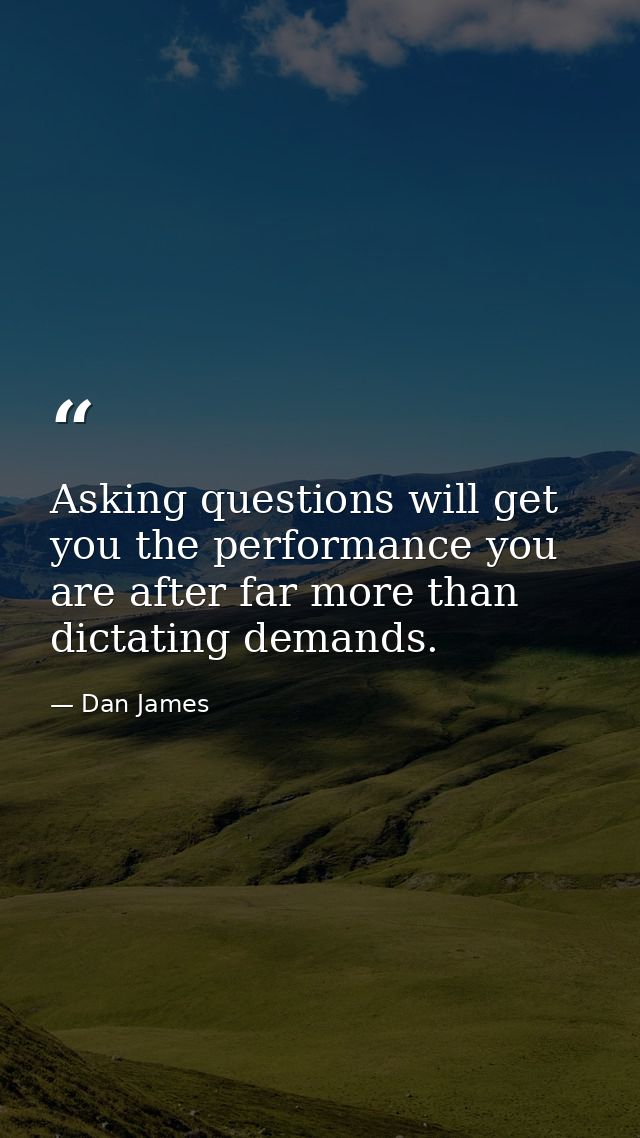 Asking questions will get you the performance you are after far more than dictating demands. — Dan James