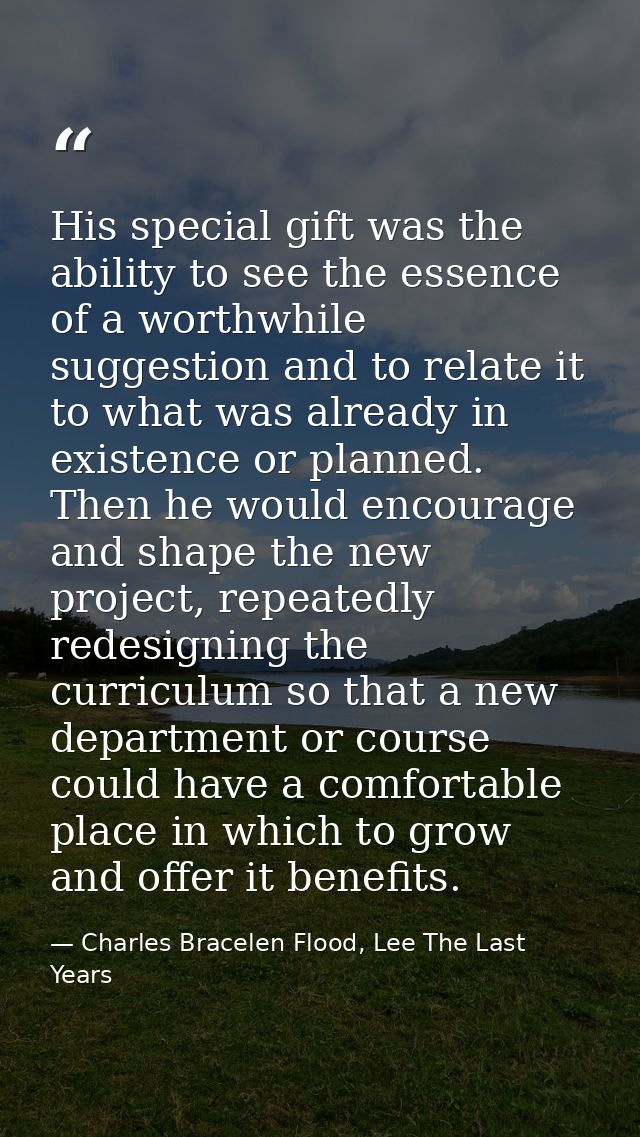 His special gift was the ability to see the essence of a worthwhile suggestion and to relate it to what was already in e — Charles Bracelen Flood, Lee The Last Years