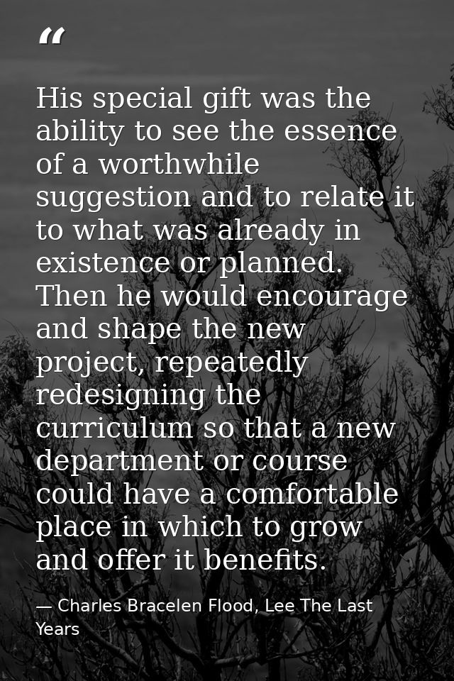 His special gift was the ability to see the essence of a worthwhile suggestion and to relate it to what was already in e — Charles Bracelen Flood, Lee The Last Years