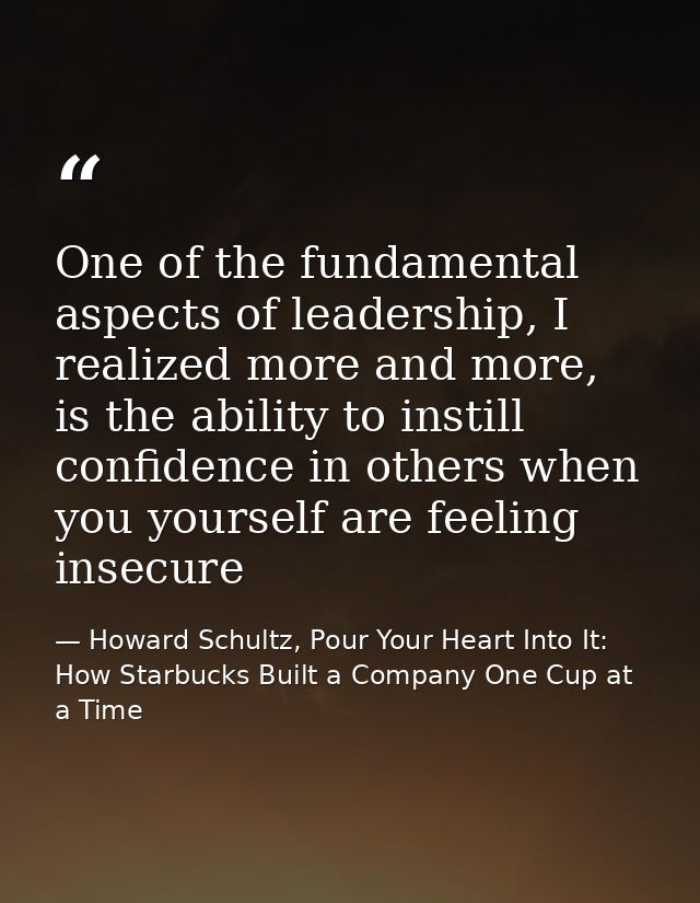 One of the fundamental aspects of leadership, I realized more and more, is the ability to instill confidence in others w — Howard Schultz, Pour Your Heart Into It: How Starbucks Built a Company One Cup at a Time
