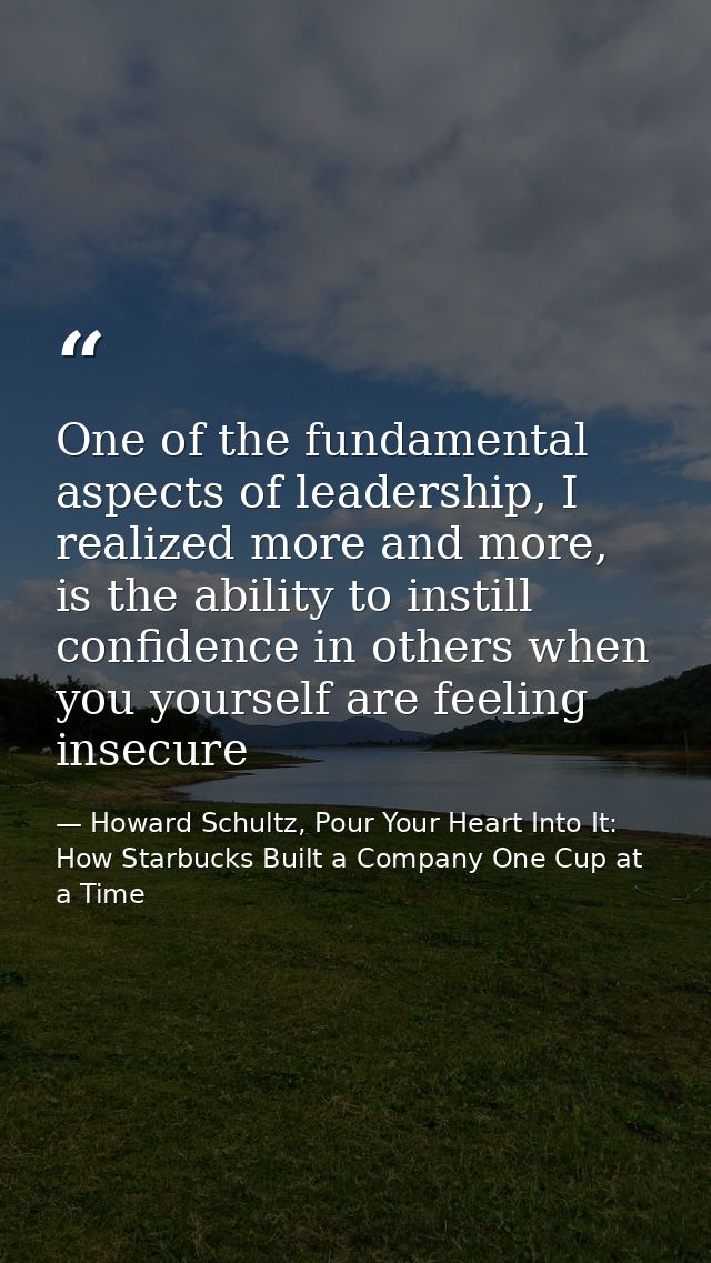 One of the fundamental aspects of leadership, I realized more and more, is the ability to instill confidence in others w — Howard Schultz, Pour Your Heart Into It: How Starbucks Built a Company One Cup at a Time