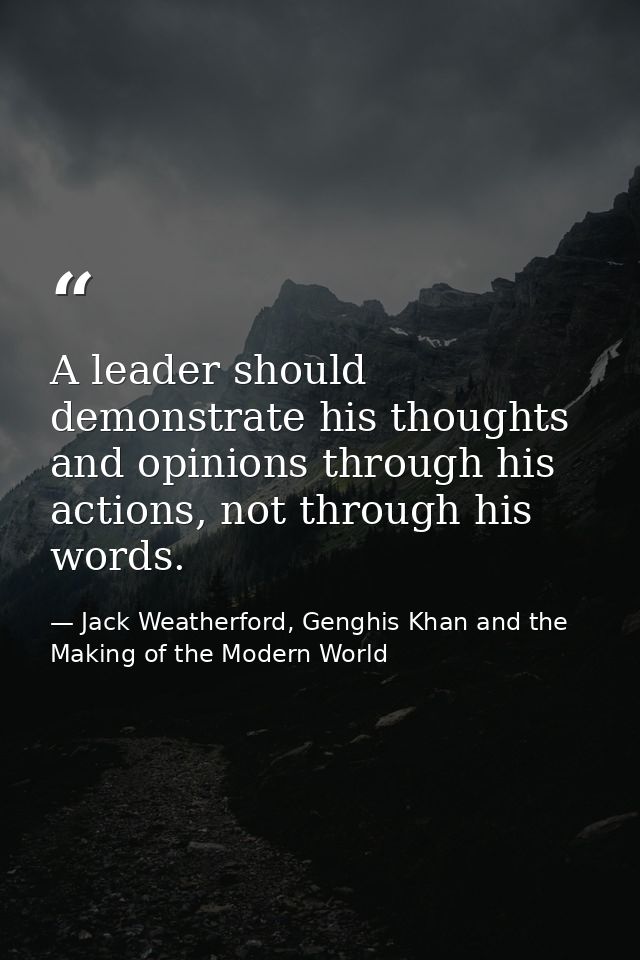 A leader should demonstrate his thoughts and opinions through his actions, not through his words. — Jack Weatherford, Genghis Khan and the Making of the Modern World