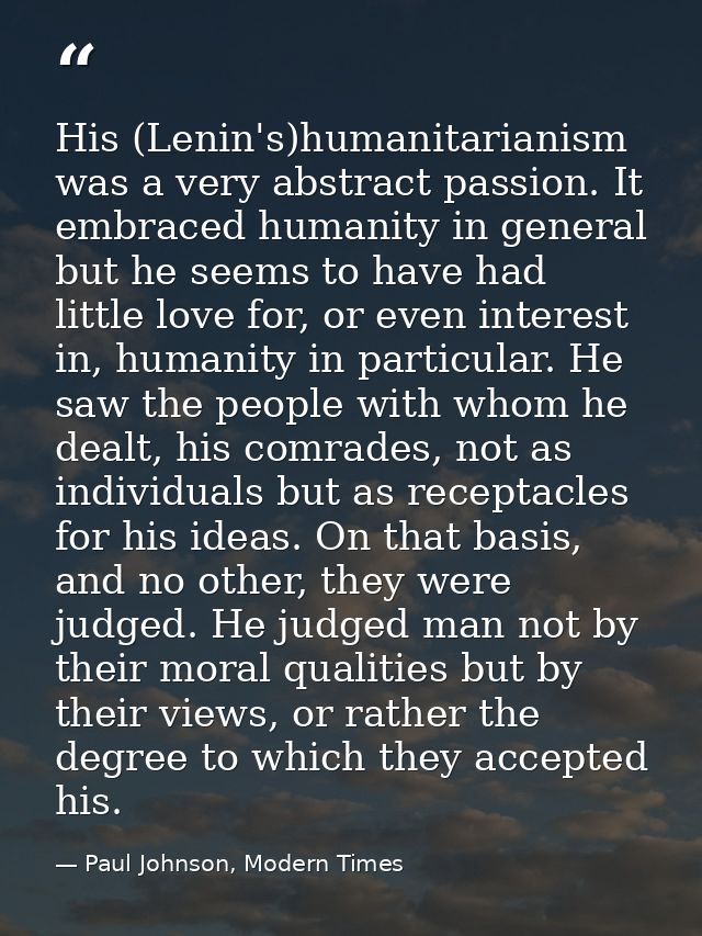 His (Lenin's)humanitarianism was a very abstract passion. It embraced humanity in general but he seems to have had littl — Paul Johnson, Modern Times