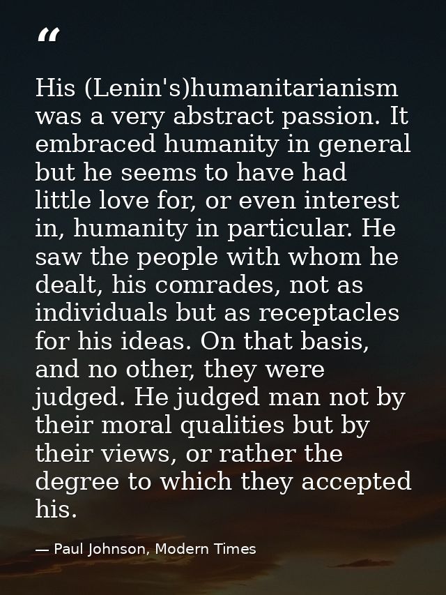 His (Lenin's)humanitarianism was a very abstract passion. It embraced humanity in general but he seems to have had littl — Paul Johnson, Modern Times