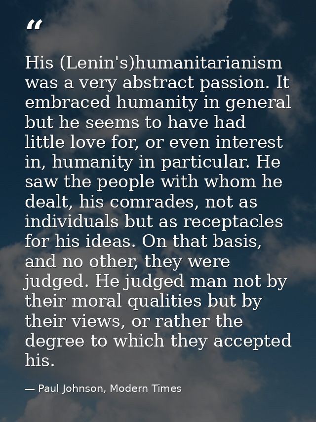 His (Lenin's)humanitarianism was a very abstract passion. It embraced humanity in general but he seems to have had littl — Paul Johnson, Modern Times